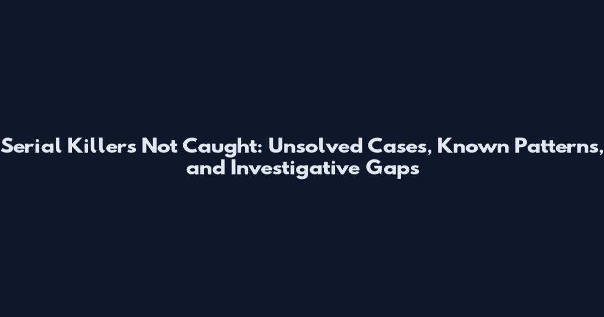 Serial Killers Not Caught: Unsolved Cases, Known Patterns, and Investigative Gaps