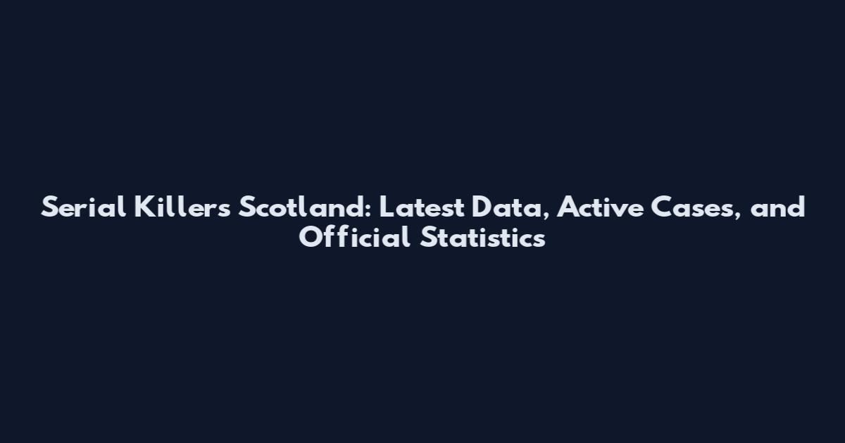 Serial Killers Scotland: Latest Data, Active Cases, and Official Statistics