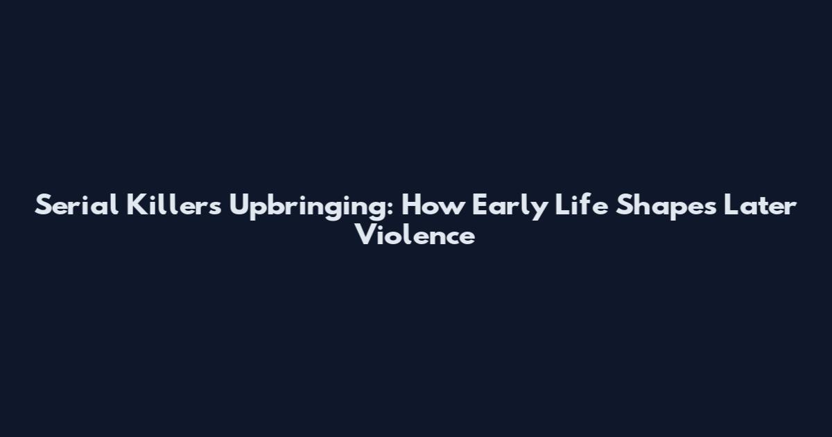 Serial Killers Upbringing: How Early Life Shapes Later Violence