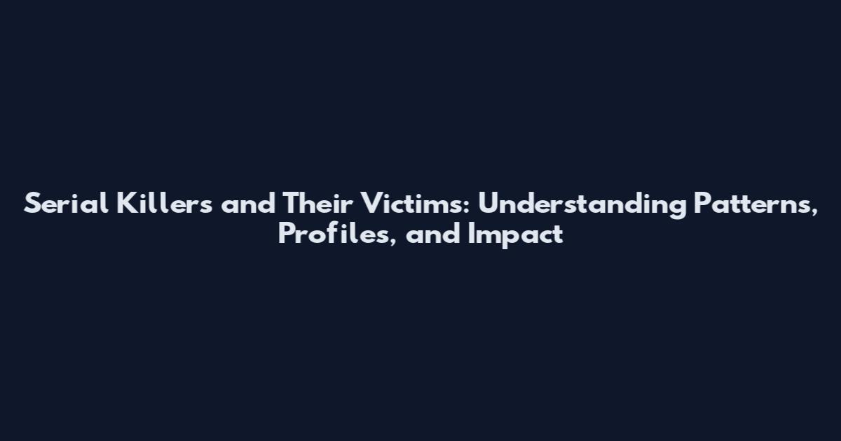 Serial Killers and Their Victims: Understanding Patterns, Profiles, and Impact