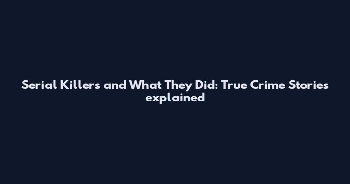Serial Killers and What They Did: True Crime Stories explained