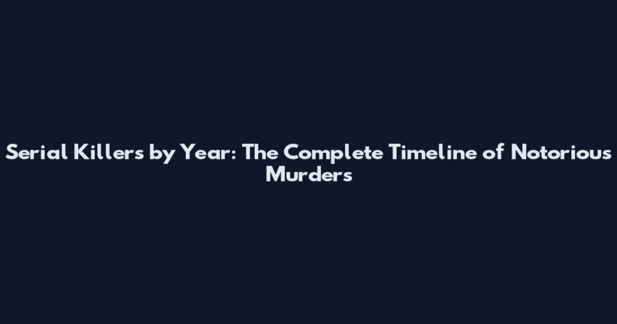 Serial Killers by Year: The Complete Timeline of Notorious Murders