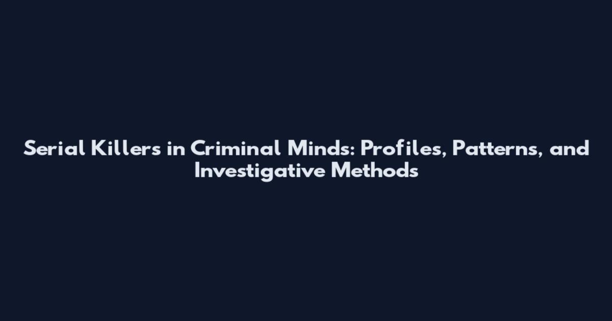 Serial Killers in Criminal Minds: Profiles, Patterns, and Investigative Methods