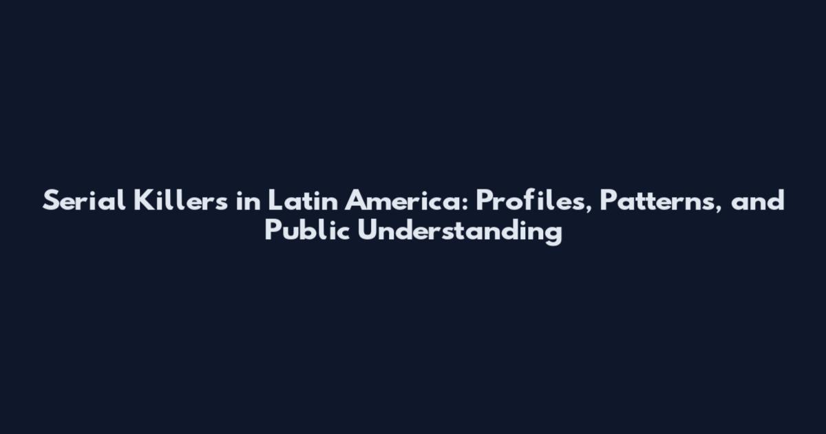 Serial Killers in Latin America: Profiles, Patterns, and Public Understanding