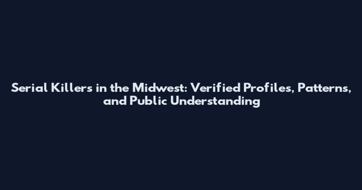 Serial Killers in the Midwest: Verified Profiles, Patterns, and Public Understanding