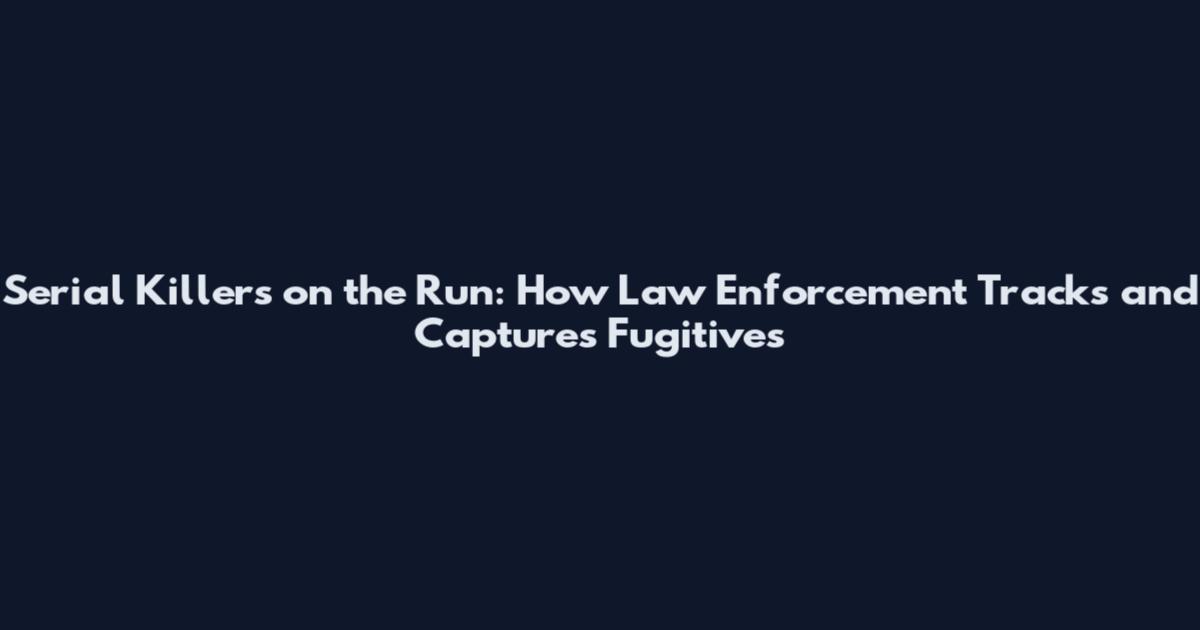 Serial Killers on the Run: How Law Enforcement Tracks and Captures Fugitives