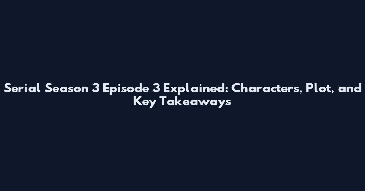 Serial Season 3 Episode 3 Explained: Characters, Plot, and Key Takeaways