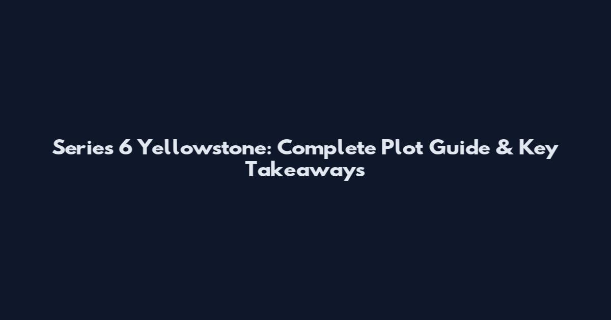 Series 6 Yellowstone: Complete Plot Guide & Key Takeaways