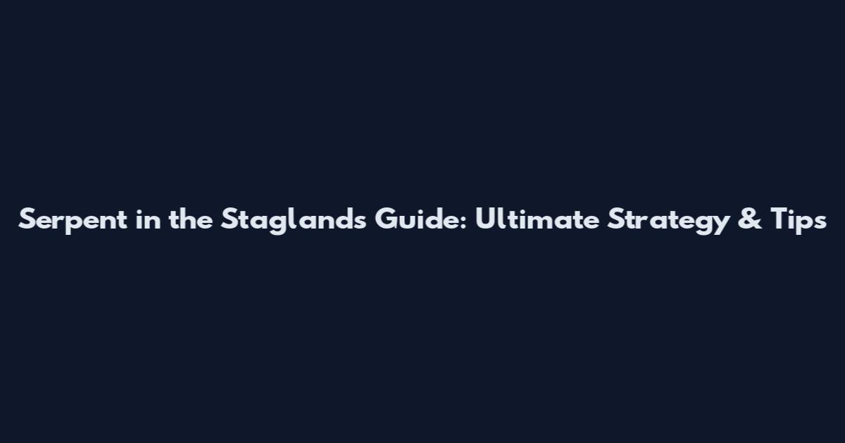 Serpent in the Staglands Guide: Ultimate Strategy & Tips