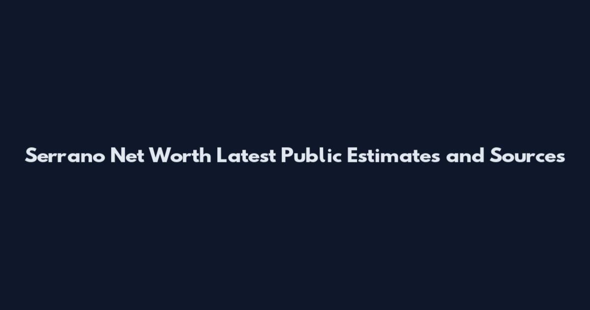 Serrano Net Worth Latest Public Estimates and Sources