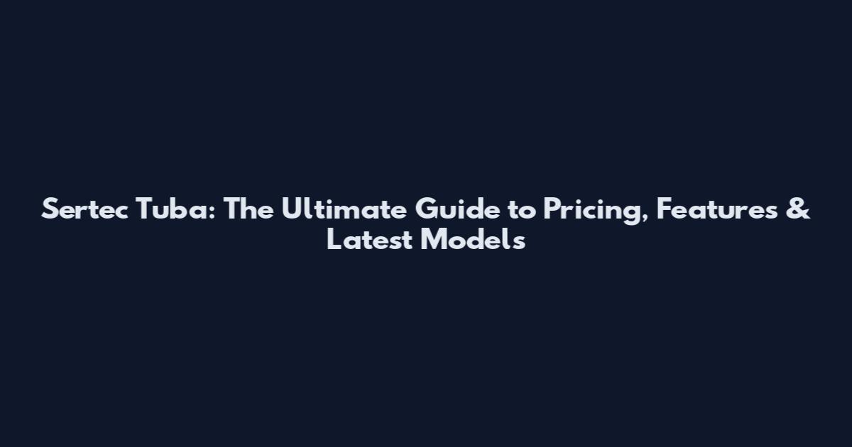 Sertec Tuba: The Ultimate Guide to Pricing, Features & Latest Models
