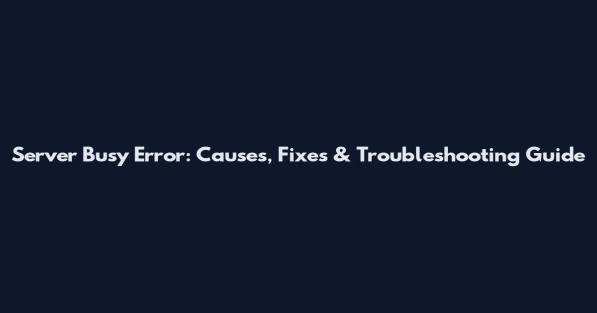 Server Busy Error: Causes, Fixes & Troubleshooting Guide