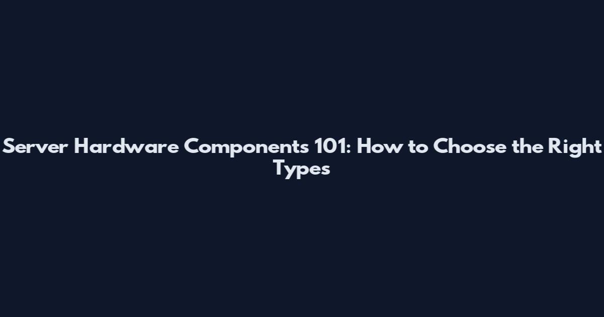 Server Hardware Components 101: How to Choose the Right Types