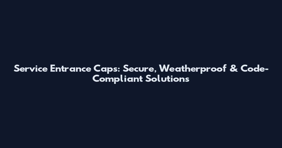 Service Entrance Caps: Secure, Weatherproof & Code-Compliant Solutions