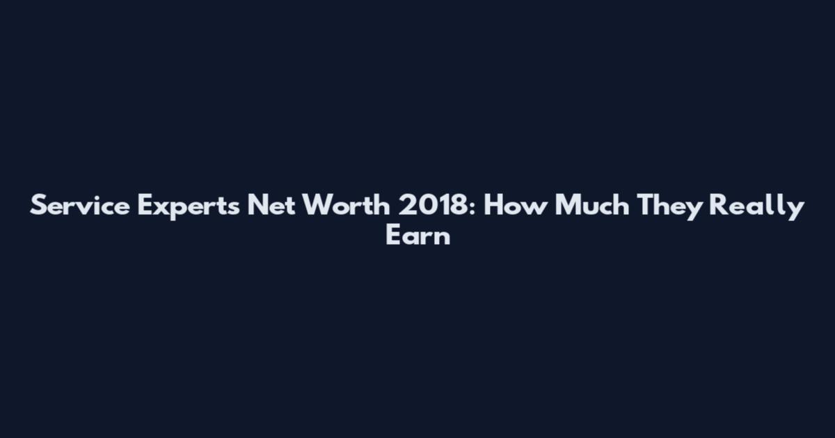 Service Experts Net Worth 2018: How Much They Really Earn
