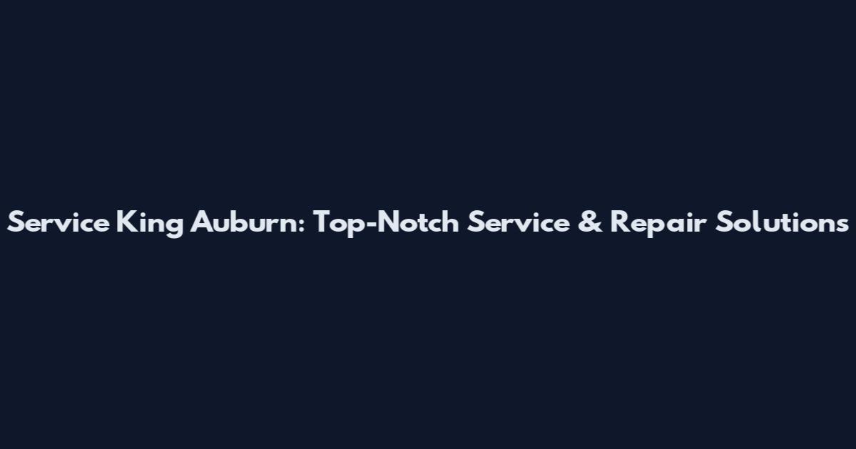 Service King Auburn: Top-Notch Service & Repair Solutions