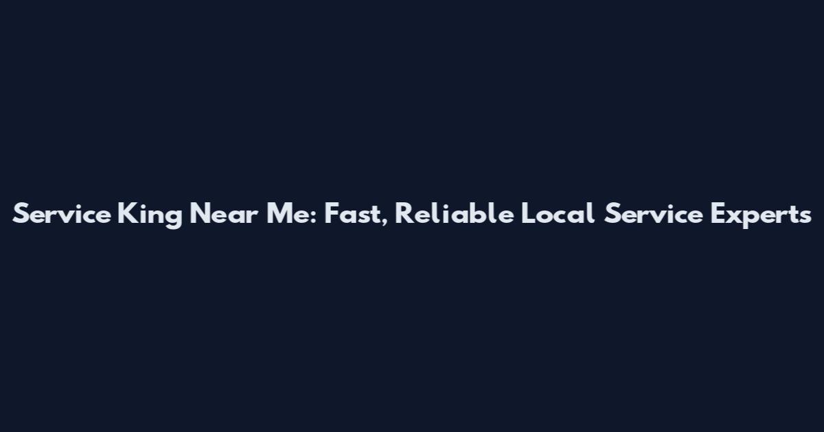 Service King Near Me: Fast, Reliable Local Service Experts