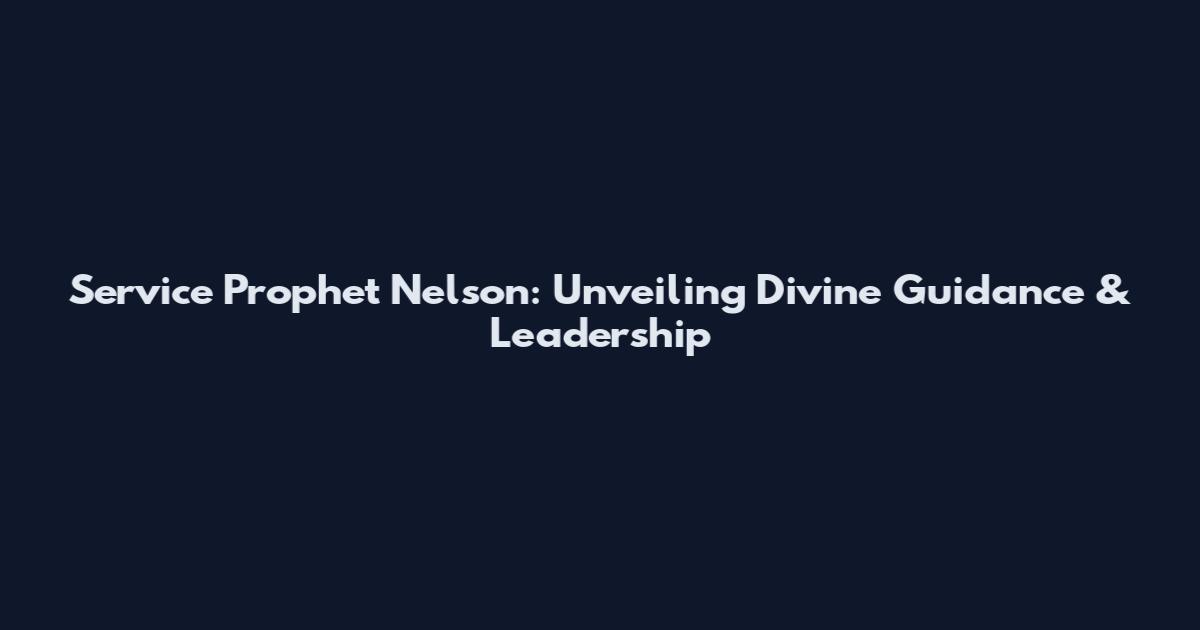 Service Prophet Nelson: Unveiling Divine Guidance & Leadership