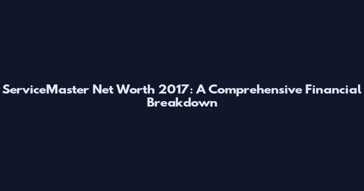 ServiceMaster Net Worth 2017: A Comprehensive Financial Breakdown