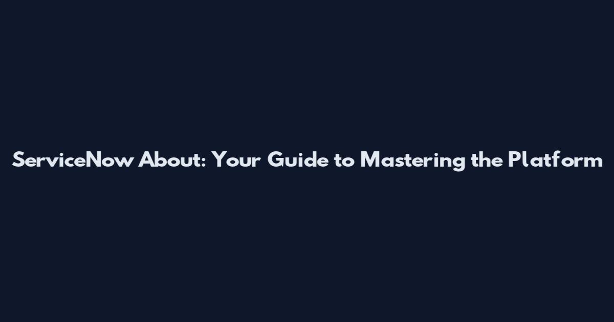 ServiceNow About: Your Guide to Mastering the Platform