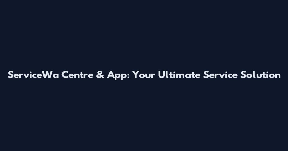 ServiceWa Centre & App: Your Ultimate Service Solution