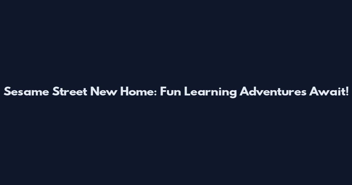 Sesame Street New Home: Fun Learning Adventures Await!
