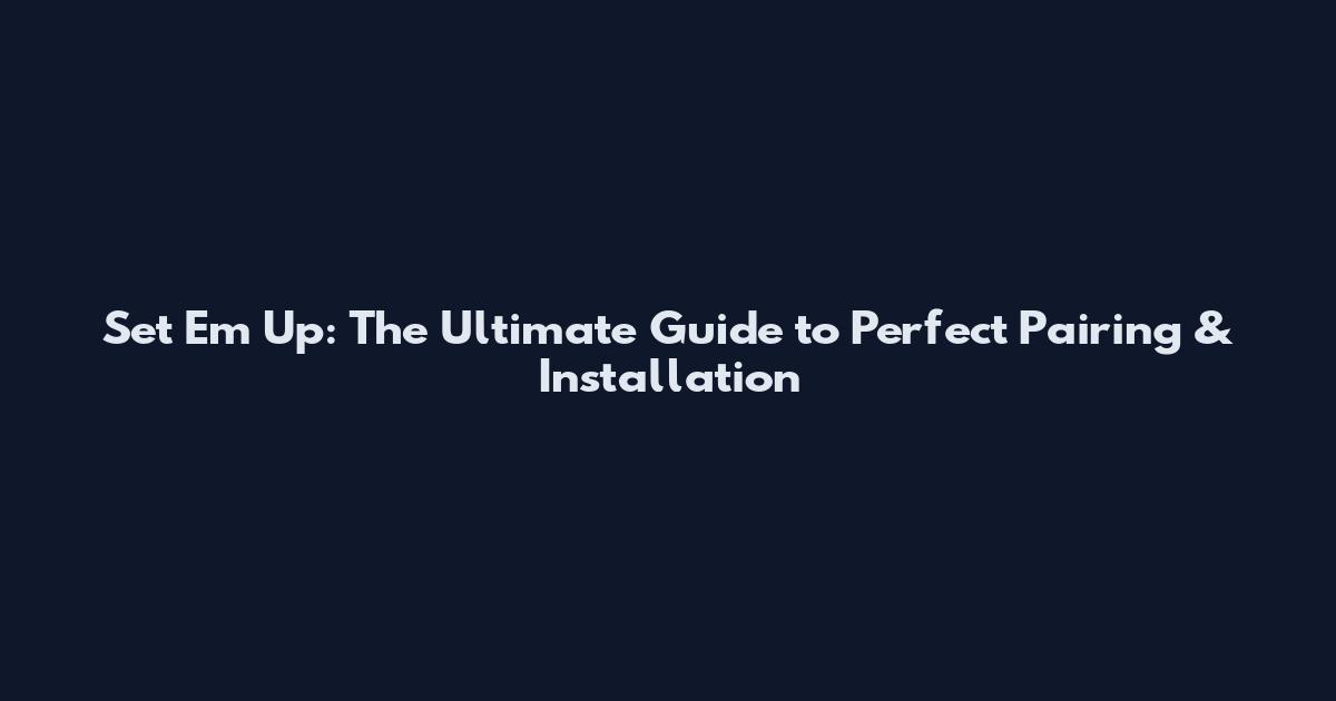 Set Em Up: The Ultimate Guide to Perfect Pairing & Installation