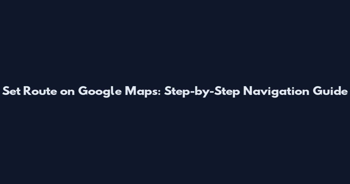 Set Route on Google Maps: Step-by-Step Navigation Guide