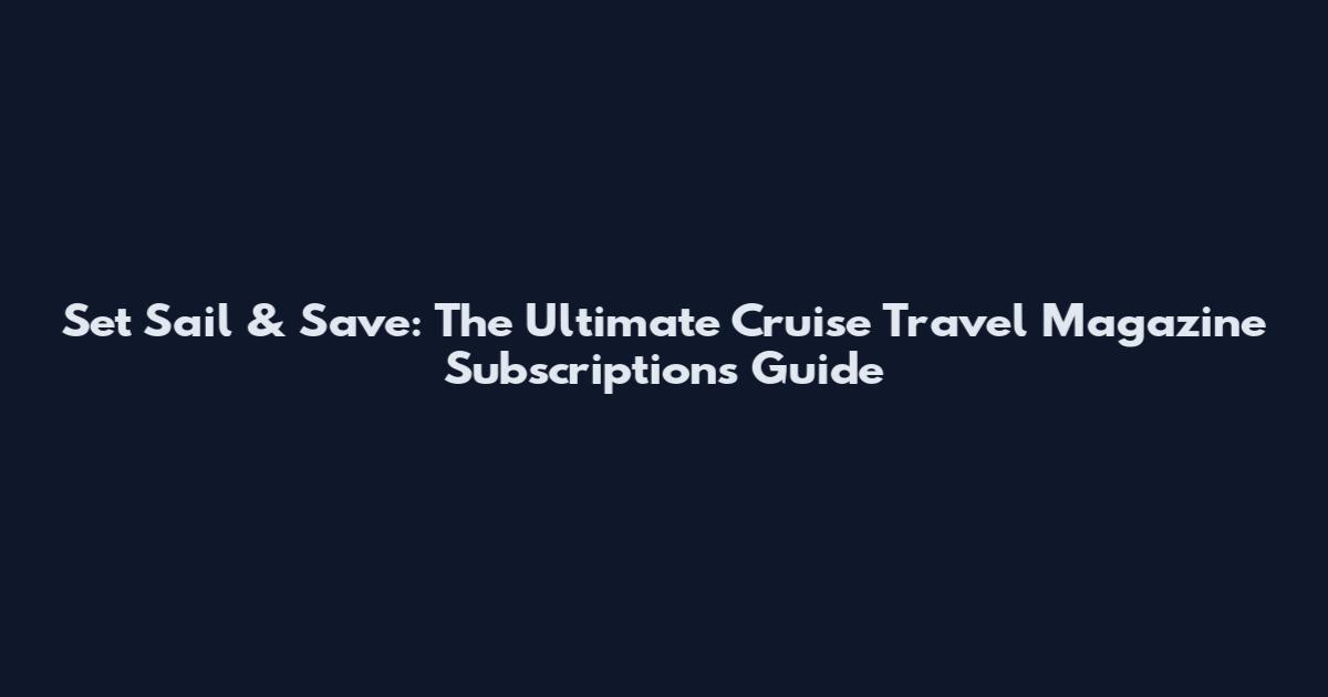 Set Sail & Save: The Ultimate Cruise Travel Magazine Subscriptions Guide