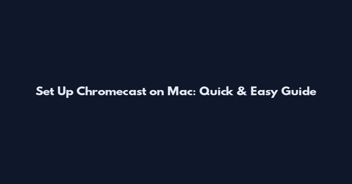Set Up Chromecast on Mac: Quick & Easy Guide