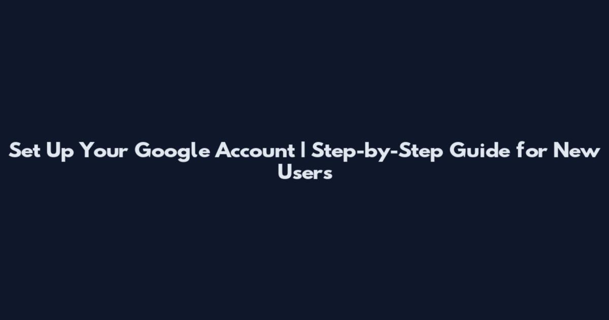 Set Up Your Google Account | Step-by-Step Guide for New Users