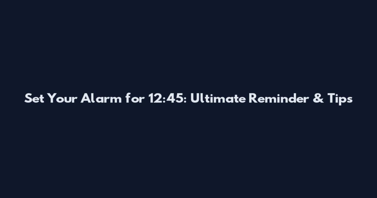 Set Your Alarm for 12:45: Ultimate Reminder & Tips