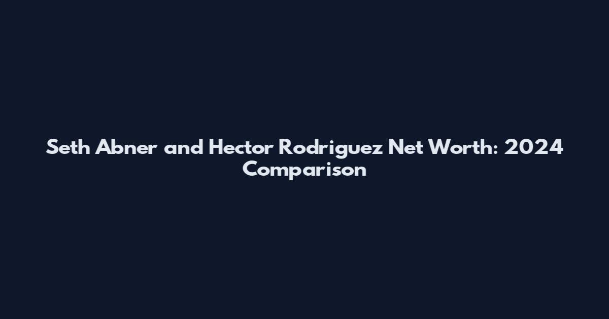 Seth Abner and Hector Rodriguez Net Worth: 2024 Comparison
