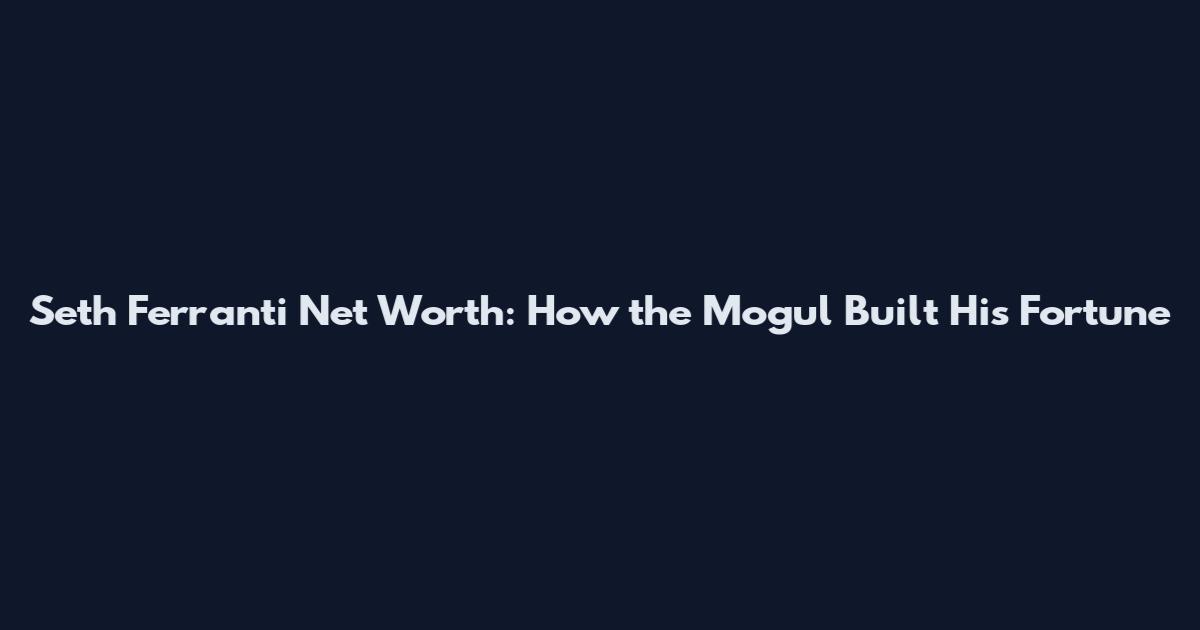Seth Ferranti Net Worth: How the Mogul Built His Fortune