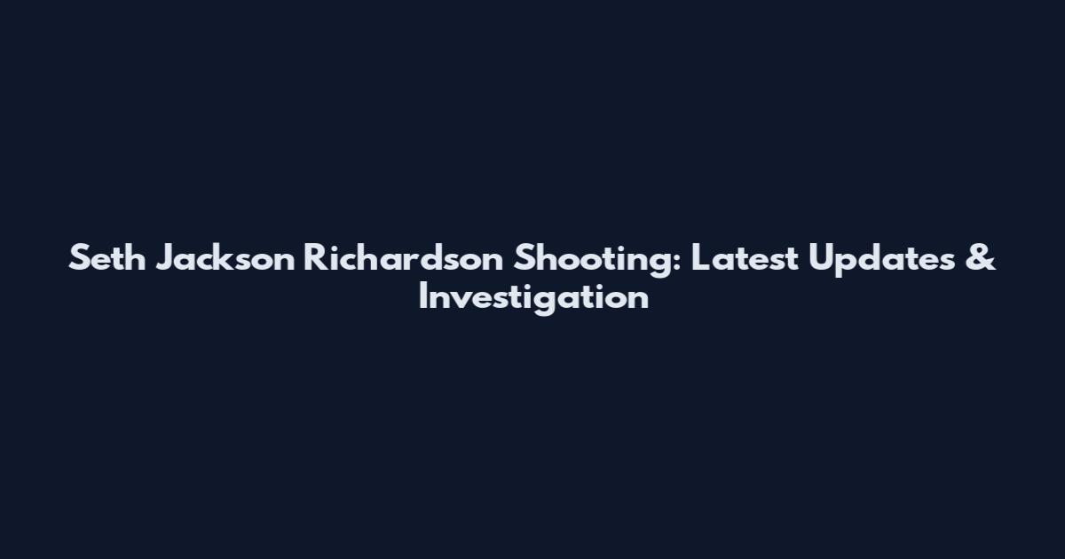 Seth Jackson Richardson Shooting: Latest Updates & Investigation