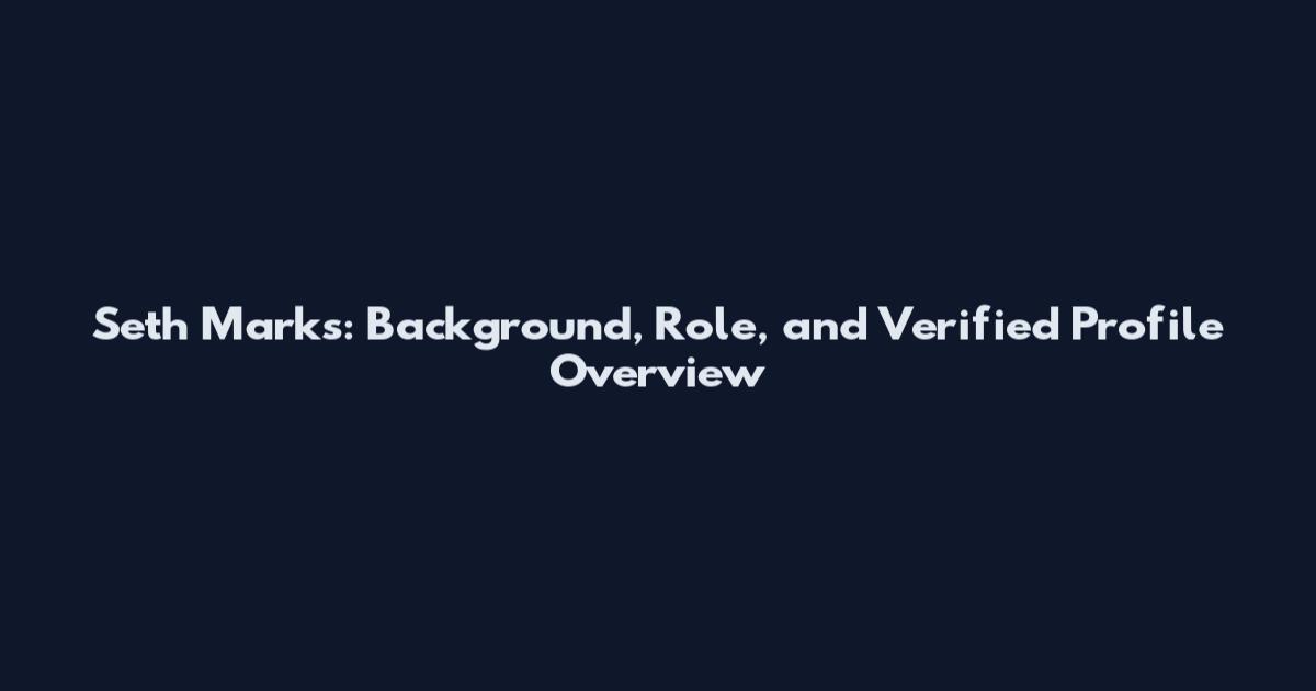 Seth Marks: Background, Role, and Verified Profile Overview