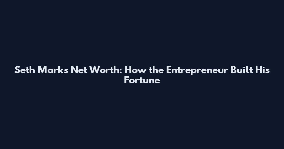 Seth Marks Net Worth: How the Entrepreneur Built His Fortune