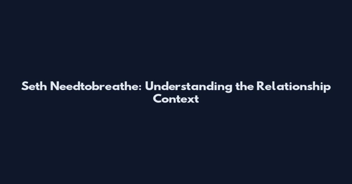 Seth Needtobreathe: Understanding the Relationship Context