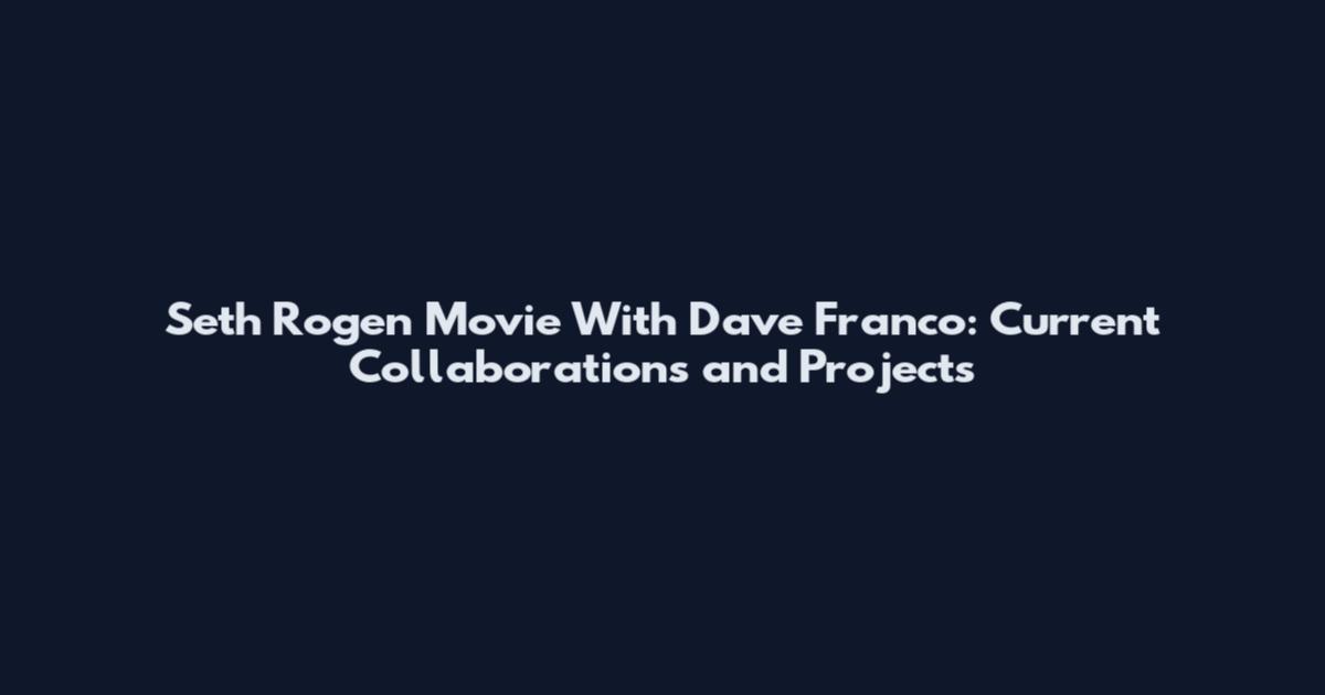 Seth Rogen Movie With Dave Franco: Current Collaborations and Projects