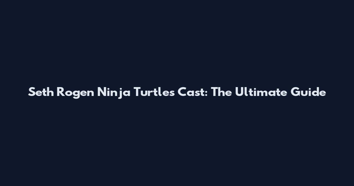 Seth Rogen Ninja Turtles Cast: The Ultimate Guide