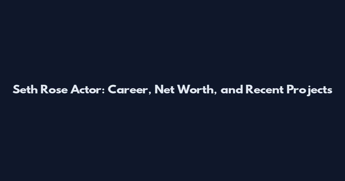 Seth Rose Actor: Career, Net Worth, and Recent Projects