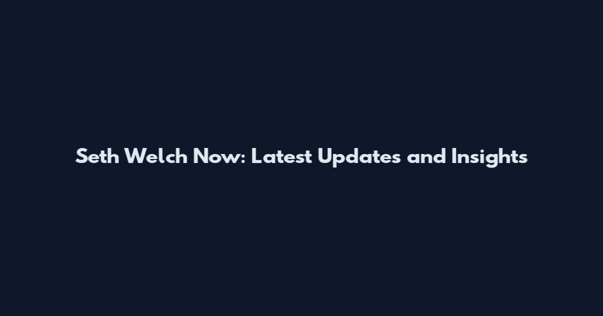Seth Welch Now: Latest Updates and Insights