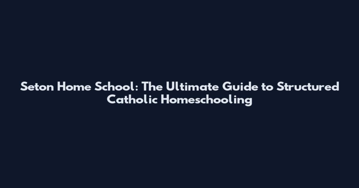 Seton Home School: The Ultimate Guide to Structured Catholic Homeschooling