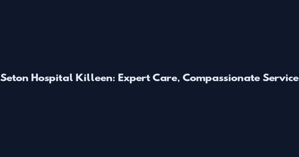 Seton Hospital Killeen: Expert Care, Compassionate Service
