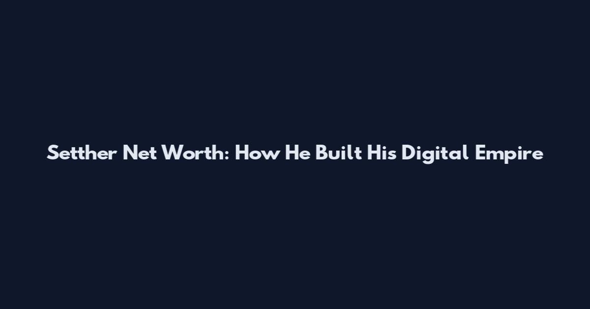 Setther Net Worth: How He Built His Digital Empire