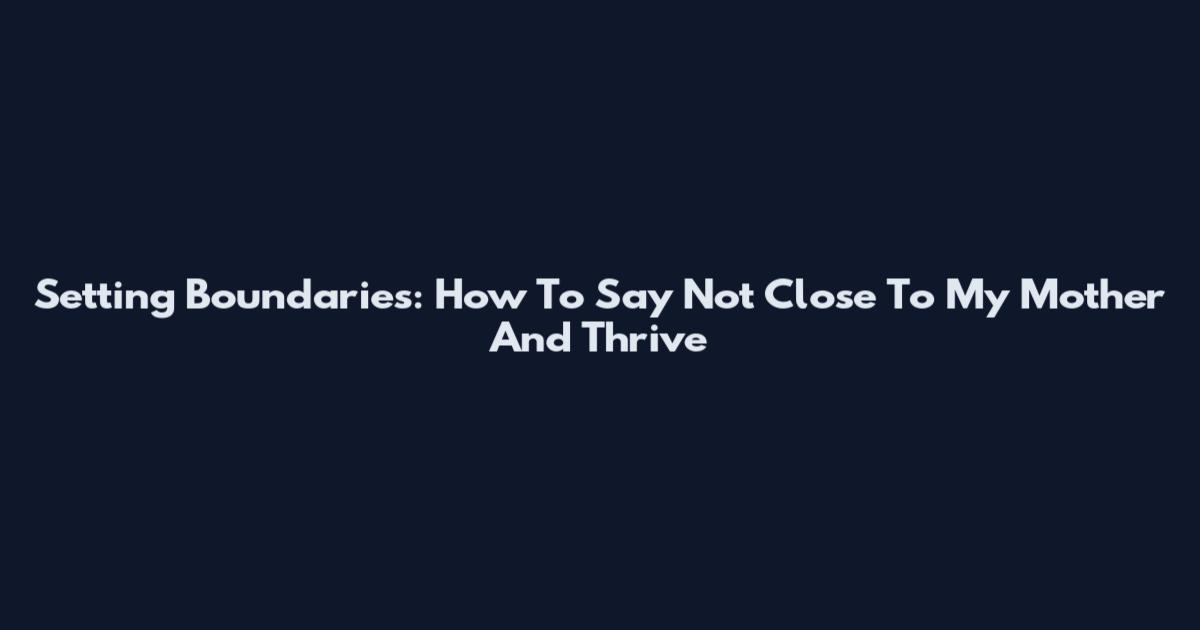 Setting Boundaries: How To Say Not Close To My Mother And Thrive