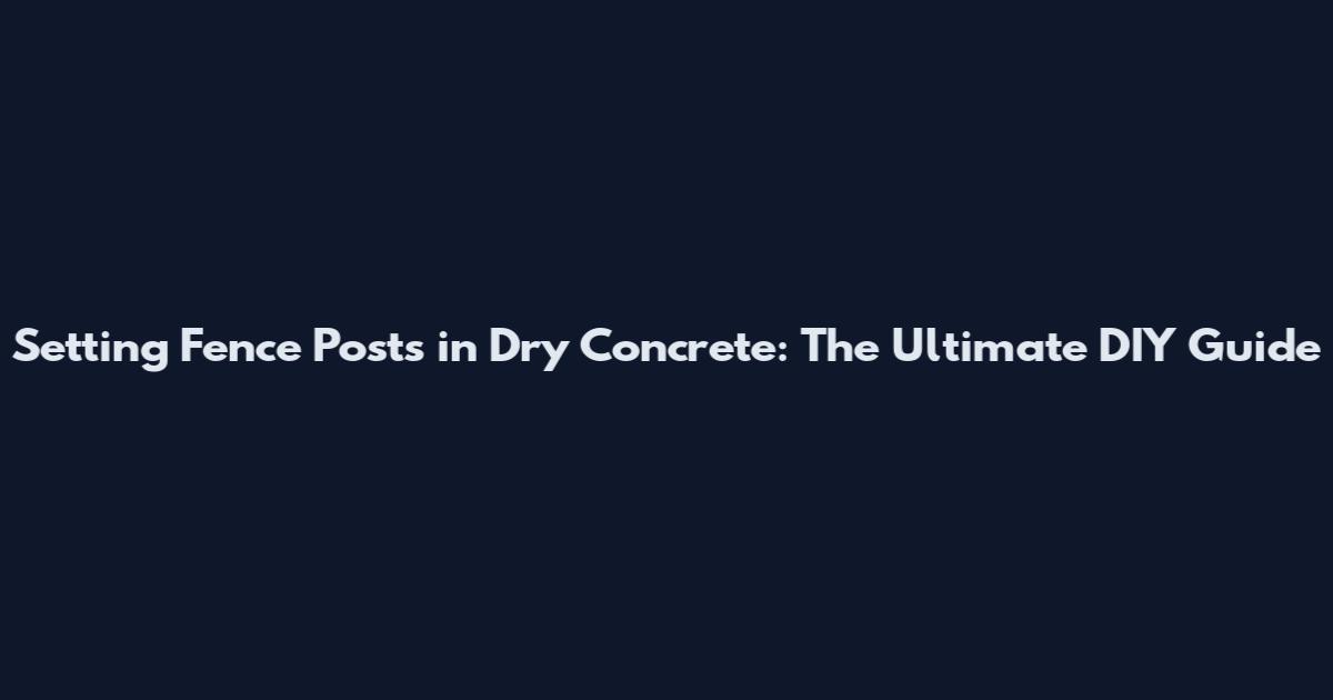 Setting Fence Posts in Dry Concrete: The Ultimate DIY Guide