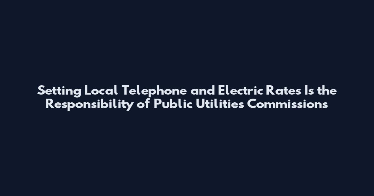 Setting Local Telephone and Electric Rates Is the Responsibility of Public Utilities Commissions