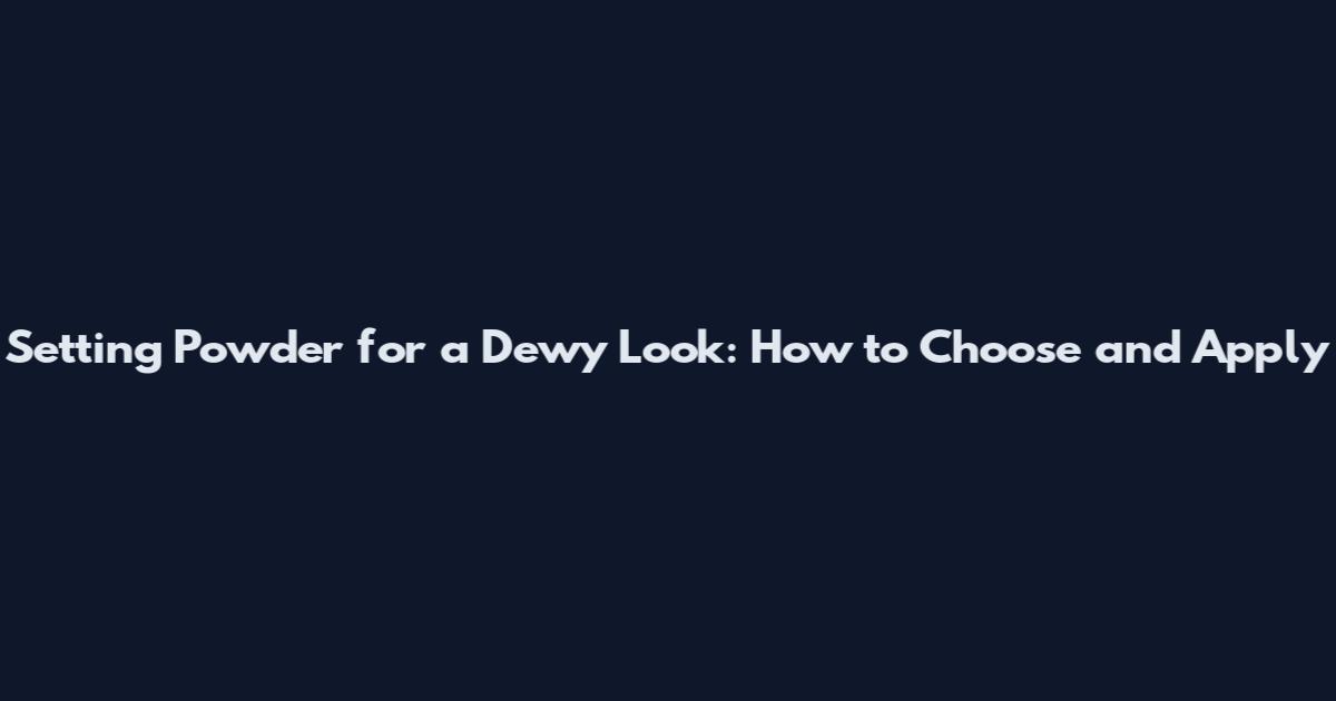 Setting Powder for a Dewy Look: How to Choose and Apply