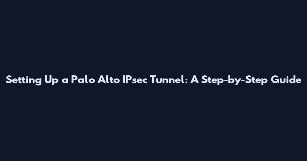 Setting Up a Palo Alto IPsec Tunnel: A Step-by-Step Guide
